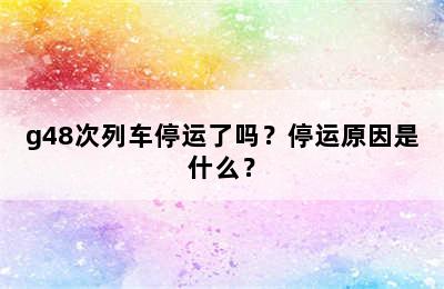 g48次列车停运了吗？停运原因是什么？