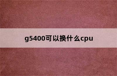 g5400可以换什么cpu