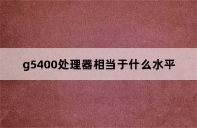 g5400处理器相当于什么水平