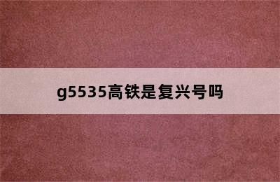 g5535高铁是复兴号吗