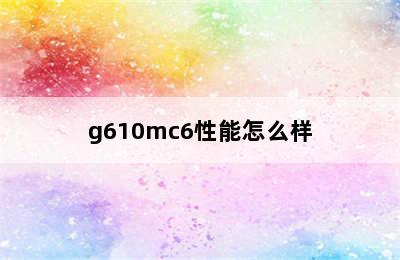 g610mc6性能怎么样