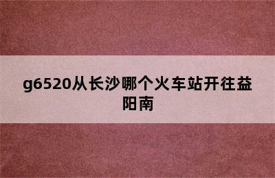 g6520从长沙哪个火车站开往益阳南