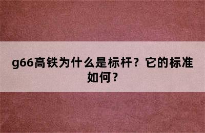 g66高铁为什么是标杆？它的标准如何？