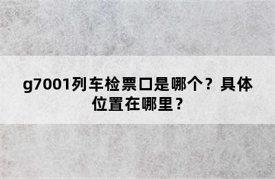 g7001列车检票口是哪个？具体位置在哪里？