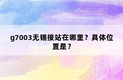 g7003无锡接站在哪里？具体位置是？