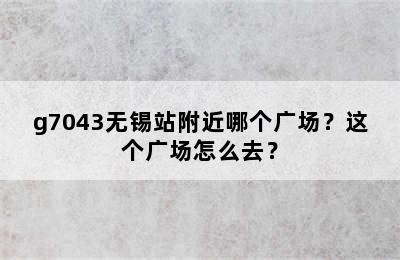 g7043无锡站附近哪个广场？这个广场怎么去？