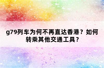 g79列车为何不再直达香港？如何转乘其他交通工具？