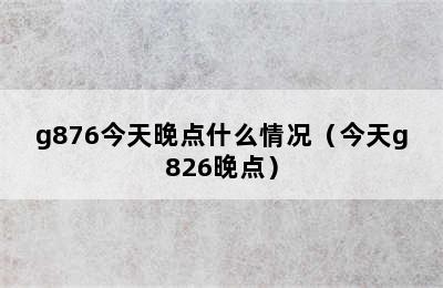 g876今天晚点什么情况（今天g826晚点）