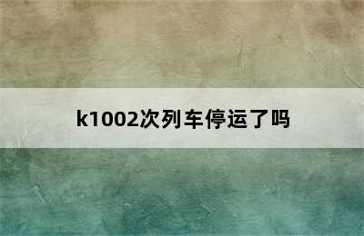 k1002次列车停运了吗