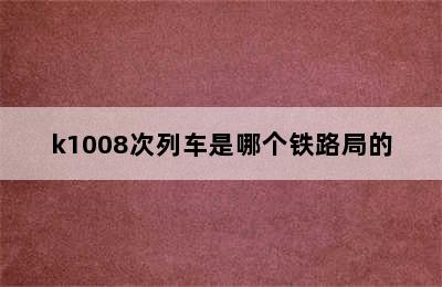 k1008次列车是哪个铁路局的