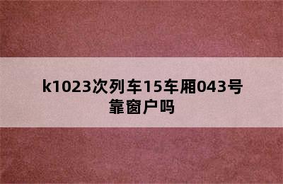 k1023次列车15车厢043号靠窗户吗