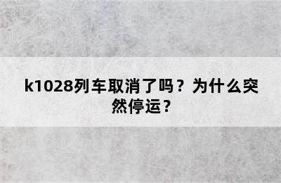 k1028列车取消了吗？为什么突然停运？