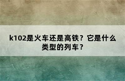 k102是火车还是高铁？它是什么类型的列车？