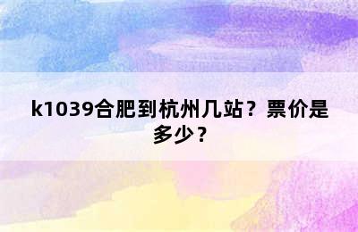 k1039合肥到杭州几站？票价是多少？