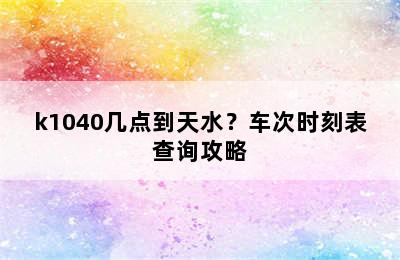 k1040几点到天水？车次时刻表查询攻略