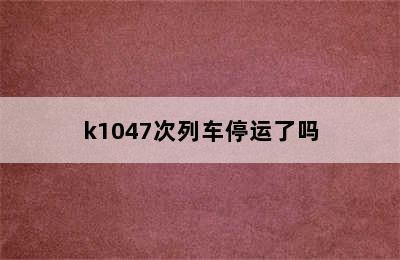 k1047次列车停运了吗