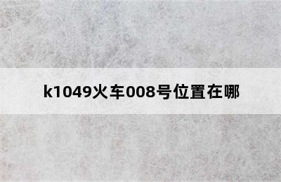 k1049火车008号位置在哪