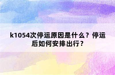 k1054次停运原因是什么？停运后如何安排出行？