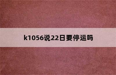 k1056说22日要停运吗