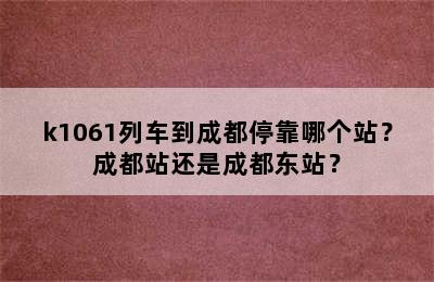 k1061列车到成都停靠哪个站？成都站还是成都东站？