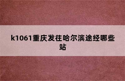 k1061重庆发往哈尔滨途经哪些站