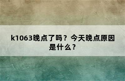 k1063晚点了吗？今天晚点原因是什么？