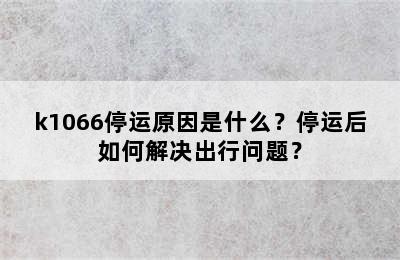 k1066停运原因是什么？停运后如何解决出行问题？