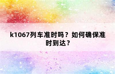 k1067列车准时吗？如何确保准时到达？