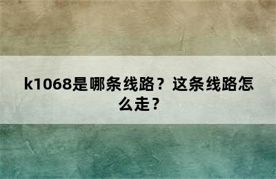 k1068是哪条线路？这条线路怎么走？