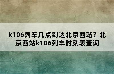 k106列车几点到达北京西站？北京西站k106列车时刻表查询