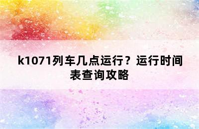 k1071列车几点运行？运行时间表查询攻略