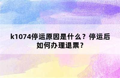 k1074停运原因是什么？停运后如何办理退票？