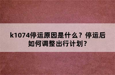k1074停运原因是什么？停运后如何调整出行计划？