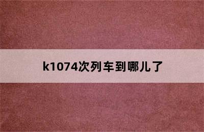 k1074次列车到哪儿了