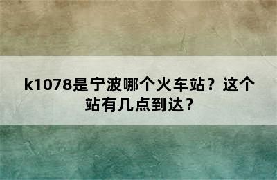 k1078是宁波哪个火车站？这个站有几点到达？