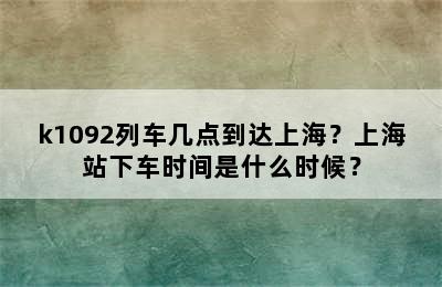 k1092列车几点到达上海？上海站下车时间是什么时候？