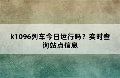 k1096列车今日运行吗？实时查询站点信息