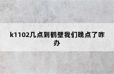 k1102几点到鹤壁我们晚点了咋办