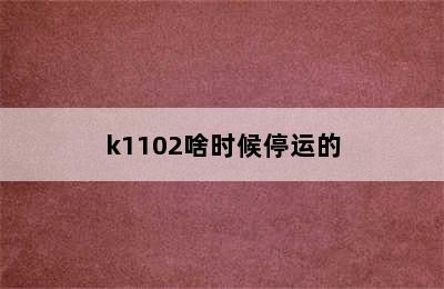 k1102啥时候停运的