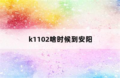 k1102啥时候到安阳