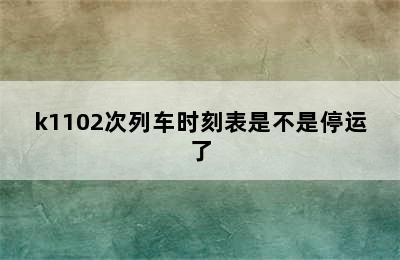 k1102次列车时刻表是不是停运了