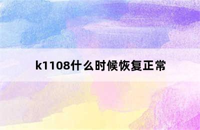 k1108什么时候恢复正常