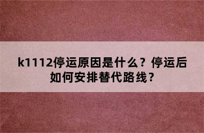 k1112停运原因是什么？停运后如何安排替代路线？