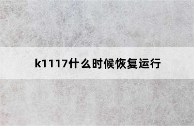 k1117什么时候恢复运行