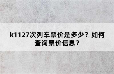 k1127次列车票价是多少？如何查询票价信息？