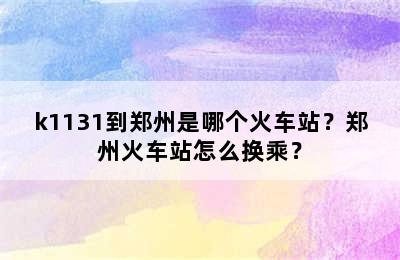 k1131到郑州是哪个火车站？郑州火车站怎么换乘？