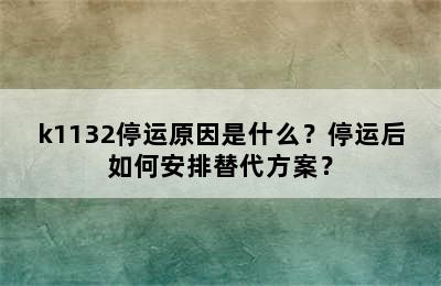 k1132停运原因是什么？停运后如何安排替代方案？