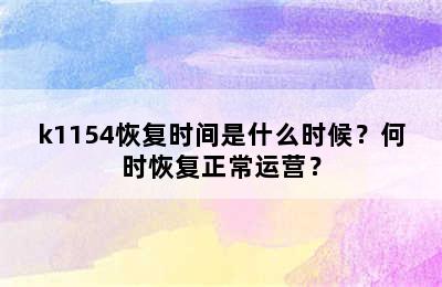 k1154恢复时间是什么时候？何时恢复正常运营？