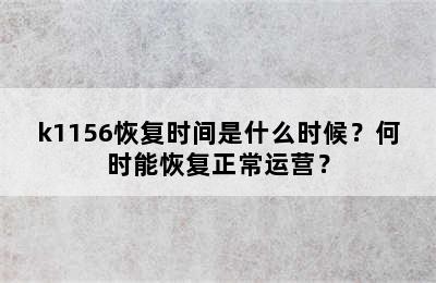 k1156恢复时间是什么时候？何时能恢复正常运营？