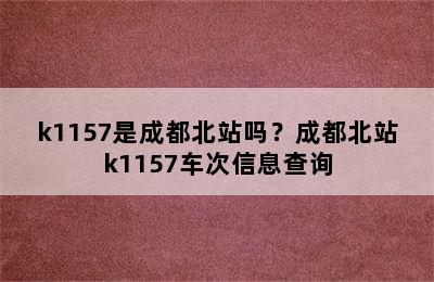 k1157是成都北站吗？成都北站k1157车次信息查询